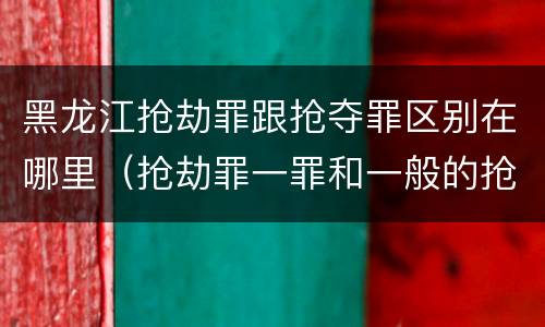 黑龙江抢劫罪跟抢夺罪区别在哪里（抢劫罪一罪和一般的抢劫罪）