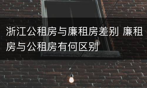 浙江公租房与廉租房差别 廉租房与公租房有何区别