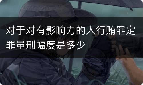 对于对有影响力的人行贿罪定罪量刑幅度是多少