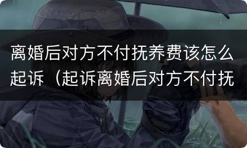离婚后对方不付抚养费该怎么起诉（起诉离婚后对方不付抚养费怎么办）