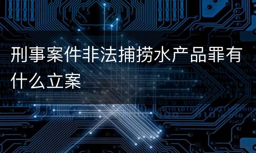 刑事案件非法捕捞水产品罪有什么立案