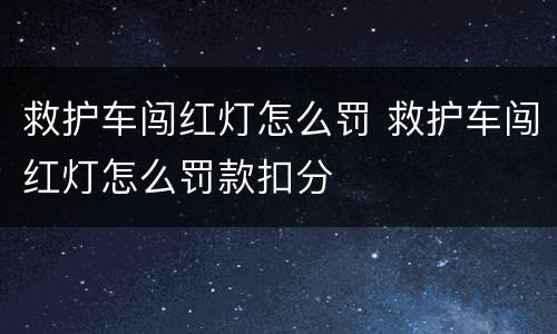 救护车闯红灯怎么罚 救护车闯红灯怎么罚款扣分