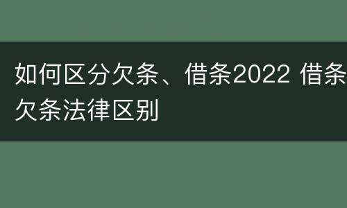 如何区分欠条、借条2022 借条欠条法律区别