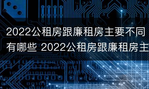 2022公租房跟廉租房主要不同有哪些 2022公租房跟廉租房主要不同有哪些区别