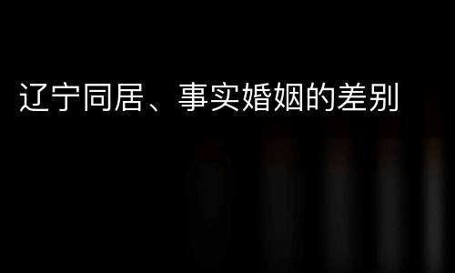 辽宁同居、事实婚姻的差别
