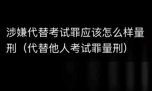 涉嫌代替考试罪应该怎么样量刑（代替他人考试罪量刑）