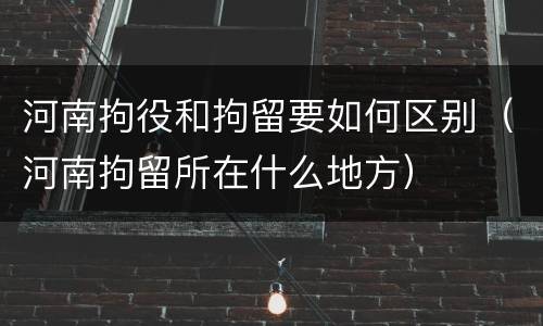 河南拘役和拘留要如何区别（河南拘留所在什么地方）
