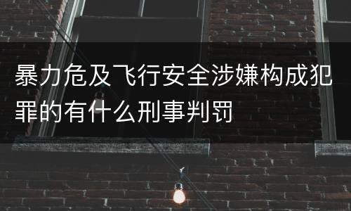 暴力危及飞行安全涉嫌构成犯罪的有什么刑事判罚