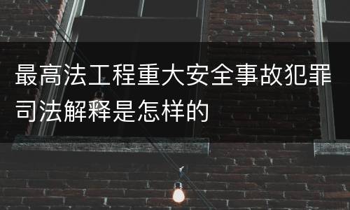 最高法工程重大安全事故犯罪司法解释是怎样的