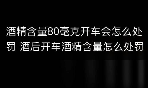 酒精含量80毫克开车会怎么处罚 酒后开车酒精含量怎么处罚