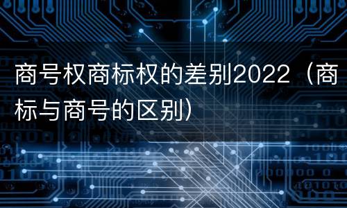 商号权商标权的差别2022（商标与商号的区别）