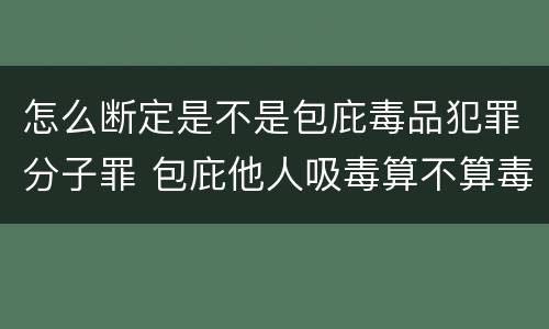 怎么断定是不是包庇毒品犯罪分子罪 包庇他人吸毒算不算毒品犯罪