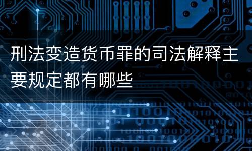 刑法变造货币罪的司法解释主要规定都有哪些