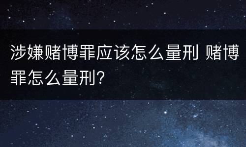 涉嫌赌博罪应该怎么量刑 赌博罪怎么量刑?