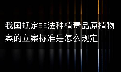 我国规定非法种植毒品原植物案的立案标准是怎么规定