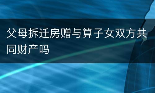 父母拆迁房赠与算子女双方共同财产吗