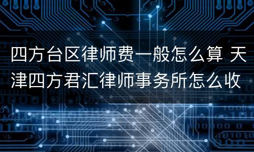 四方台区律师费一般怎么算 天津四方君汇律师事务所怎么收费