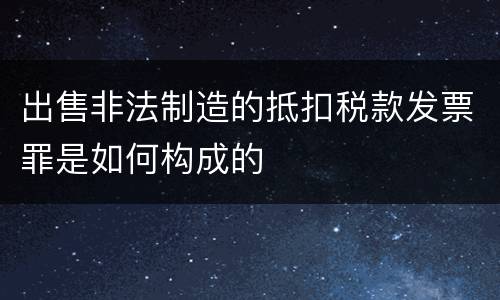 出售非法制造的抵扣税款发票罪是如何构成的