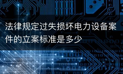 法律规定过失损坏电力设备案件的立案标准是多少