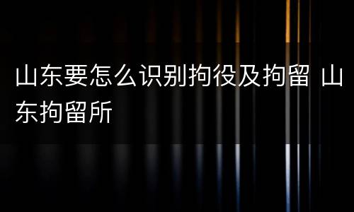 山东要怎么识别拘役及拘留 山东拘留所
