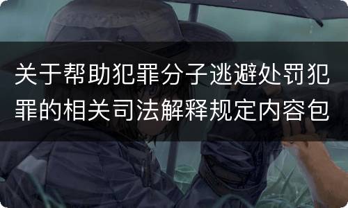 关于帮助犯罪分子逃避处罚犯罪的相关司法解释规定内容包括什么