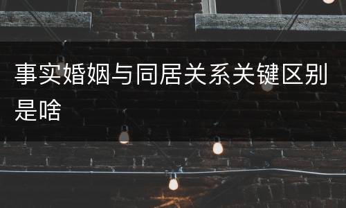 事实婚姻与同居关系关键区别是啥