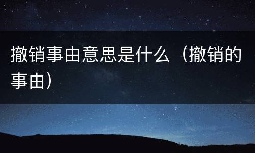撤销事由意思是什么（撤销的事由）