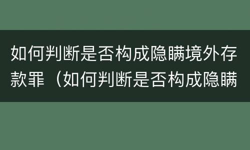 如何判断是否构成隐瞒境外存款罪（如何判断是否构成隐瞒境外存款罪呢）