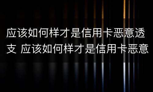 应该如何样才是信用卡恶意透支 应该如何样才是信用卡恶意透支呢