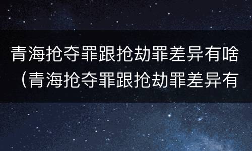 青海抢夺罪跟抢劫罪差异有啥（青海抢夺罪跟抢劫罪差异有啥不一样）