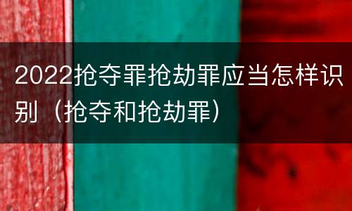 2022抢夺罪抢劫罪应当怎样识别（抢夺和抢劫罪）