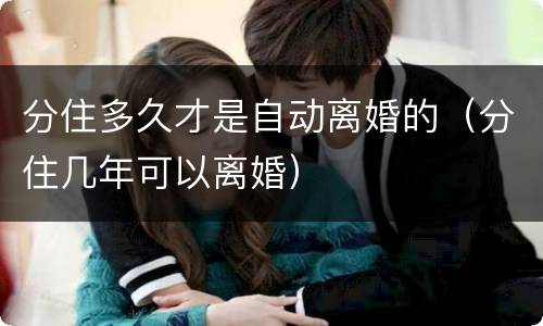分住多久才是自动离婚的（分住几年可以离婚）