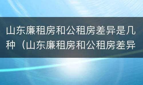 山东廉租房和公租房差异是几种（山东廉租房和公租房差异是几种情况）