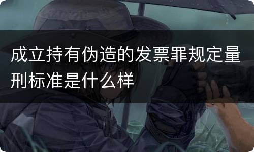 成立持有伪造的发票罪规定量刑标准是什么样