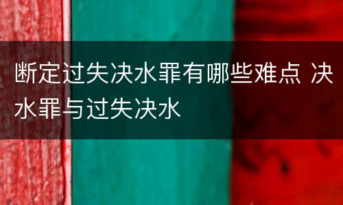 断定过失决水罪有哪些难点 决水罪与过失决水