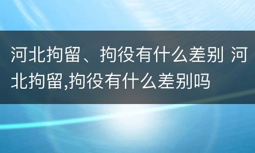 河北拘留、拘役有什么差别 河北拘留,拘役有什么差别吗
