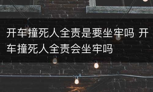 开车撞死人全责是要坐牢吗 开车撞死人全责会坐牢吗