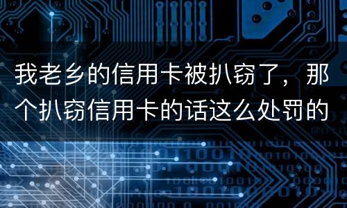 我老乡的信用卡被扒窃了，那个扒窃信用卡的话这么处罚的啊