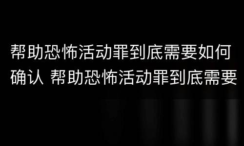 帮助恐怖活动罪到底需要如何确认 帮助恐怖活动罪到底需要如何确认案件
