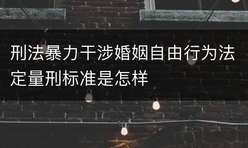 刑法暴力干涉婚姻自由行为法定量刑标准是怎样