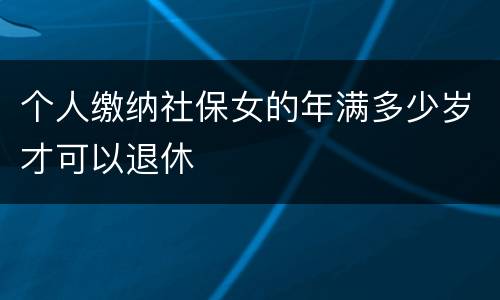 个人缴纳社保女的年满多少岁才可以退休