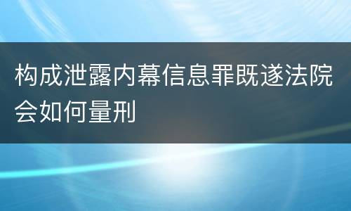 构成泄露内幕信息罪既遂法院会如何量刑