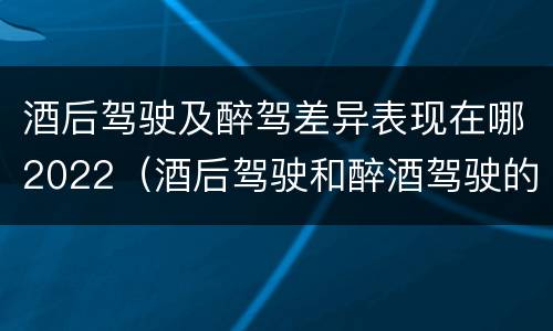 酒后驾驶及醉驾差异表现在哪2022（酒后驾驶和醉酒驾驶的处罚标准）