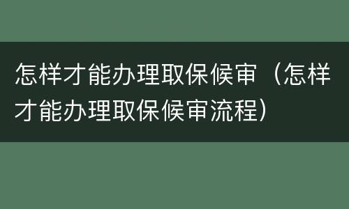 怎样才能办理取保候审（怎样才能办理取保候审流程）