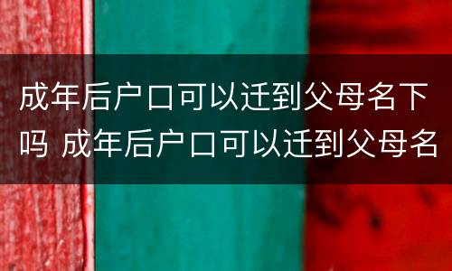 成年后户口可以迁到父母名下吗 成年后户口可以迁到父母名下吗农村
