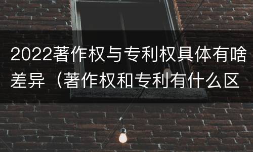 2022著作权与专利权具体有啥差异（著作权和专利有什么区别）