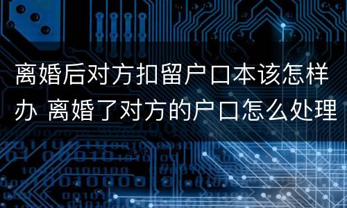离婚后对方扣留户口本该怎样办 离婚了对方的户口怎么处理