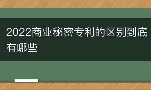 2022商业秘密专利的区别到底有哪些