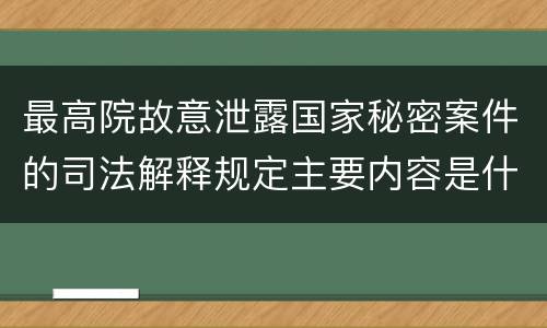 最高院故意泄露国家秘密案件的司法解释规定主要内容是什么