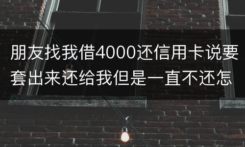 朋友找我借4000还信用卡说要套出来还给我但是一直不还怎么解决
